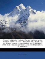 Cobbett's Legacy to Peel: Or, an Inquiry with Respect to What the ... Baronet Will Now Do with the House of Commons, with Ireland, with the Engl