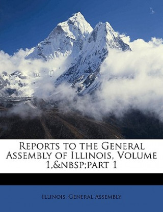 Reports to the General Assembly of Illinois, Volume 1, Part 1