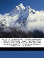 Essays on the Important Truths Contained in the Holy Scriptures: Humbly Propos'd to the Consideration of All, But Designed Principally for the Instruc