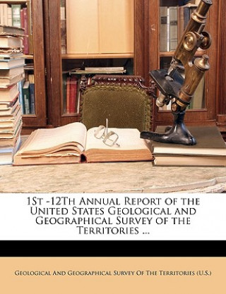 1st -12th Annual Report of the United States Geological and Geographical Survey of the Territories ...