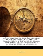A First Latin Reading Book: Containing an Epitome of Caesar's Gallic Wars, and Lhomond's Lives of Distinguished Romans. with a Short Introduction