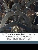 St. Clair of the Isles, Or, the Outlaws of Barra: A Scottish Tradition Volume 1