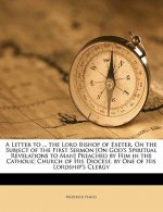 A Letter to ... the Lord Bishop of Exeter, on the Subject of the First Sermon [on God's Spiritual Revelations to Man] Preached by Him in the Catholic