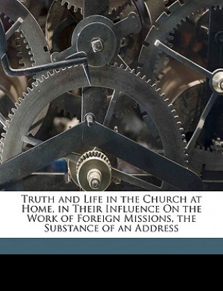 Truth and Life in the Church at Home, in Their Influence on the Work of Foreign Missions, the Substance of an Address