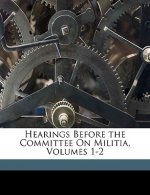 Hearings Before the Committee on Militia, Volumes 1-2