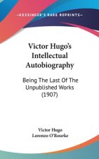 Victor Hugo's Intellectual Autobiography: Being The Last Of The Unpublished Works (1907)