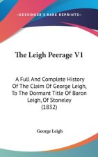 The Leigh Peerage V1: A Full And Complete History Of The Claim Of George Leigh, To The Dormant Title Of Baron Leigh, Of Stoneley (1832)
