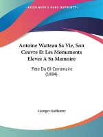 Antoine Watteau Sa Vie, Son Ceuvre Et Les Monuments Eleves A Sa Memoire: Fete Du Bi-Centenaire (1884)