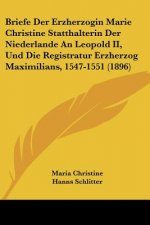 Briefe Der Erzherzogin Marie Christine Statthalterin Der Niederlande An Leopold II, Und Die Registratur Erzherzog Maximilians, 1547-1551 (1896)