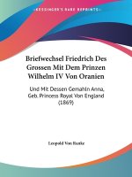 Briefwechsel Friedrich Des Grossen Mit Dem Prinzen Wilhelm IV Von Oranien: Und Mit Dessen Gemahln Anna, Geb. Princess Royal Von England (1869)