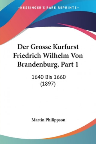 Der Grosse Kurfurst Friedrich Wilhelm Von Brandenburg, Part 1: 1640 Bis 1660 (1897)