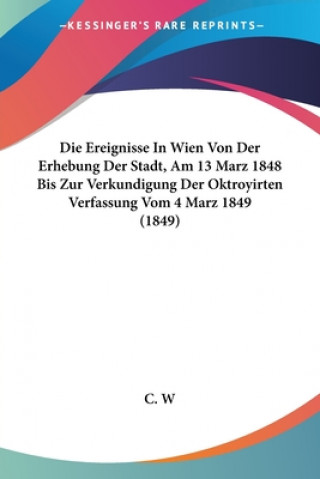 Die Ereignisse In Wien Von Der Erhebung Der Stadt, Am 13 Marz 1848 Bis Zur Verkundigung Der Oktroyirten Verfassung Vom 4 Marz 1849 (1849)