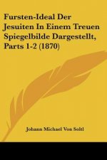 Fursten-Ideal Der Jesuiten In Einem Treuen Spiegelbilde Dargestellt, Parts 1-2 (1870)