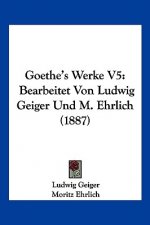 Goethe's Werke V5: Bearbeitet Von Ludwig Geiger Und M. Ehrlich (1887)
