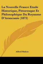 La Nouvelle France Etude Historique, Pittoresque Et Philosophique Du Royaume D'Araucanie (1873)
