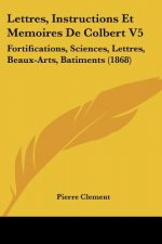 Lettres, Instructions Et Memoires De Colbert V5: Fortifications, Sciences, Lettres, Beaux-Arts, Batiments (1868)
