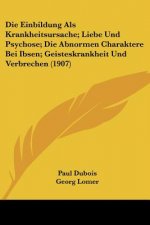 Die Einbildung Als Krankheitsursache; Liebe Und Psychose; Die Abnormen Charaktere Bei Ibsen; Geisteskrankheit Und Verbrechen (1907)