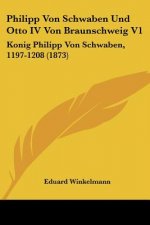Philipp Von Schwaben Und Otto IV Von Braunschweig V1: Konig Philipp Von Schwaben, 1197-1208 (1873)