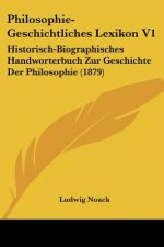 Philosophie-Geschichtliches Lexikon V1: Historisch-Biographisches Handworterbuch Zur Geschichte Der Philosophie (1879)