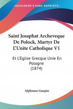 Saint Josaphat Archeveque De Polock, Martyr De L'Unite Catholique V1: Et L'Eglise Grecque Unie En Pologne (1874)
