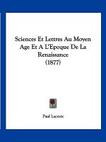 Sciences Et Lettres Au Moyen Age Et A L'Epoque De La Renaissance (1877)
