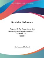 Symbolae Islebienses: Festschrift Zur Einweihung Des Neuen Gymnasialgebaudes Am 31 October 1883 (1883)
