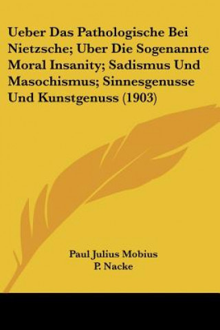 Ueber Das Pathologische Bei Nietzsche; Uber Die Sogenannte Moral Insanity; Sadismus Und Masochismus; Sinnesgenusse Und Kunstgenuss (1903)