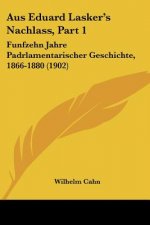 Aus Eduard Lasker's Nachlass, Part 1: Funfzehn Jahre Padrlamentarischer Geschichte, 1866-1880 (1902)