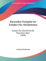 Bayreuther Festspiele Im Zeitalter Des Absolutismus: Studien Zur Geschichte Der Deutschen Oper (1908)
