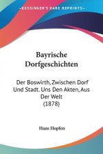 Bayrische Dorfgeschichten: Der Boswirth, Zwischen Dorf Und Stadt. Uns Den Akten, Aus Der Welt (1878)