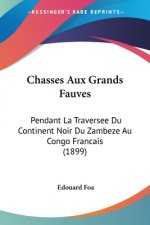 Chasses Aux Grands Fauves: Pendant La Traversee Du Continent Noir Du Zambeze Au Congo Francais (1899)