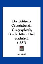 Das Britische Colonialreich: Geographisch, Geschichtlich Und Statistisch (1887)
