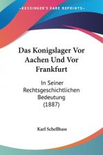 Das Konigslager Vor Aachen Und Vor Frankfurt: In Seiner Rechtsgeschichtlichen Bedeutung (1887)