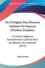 De L'Origine Des Diverses Varietes Ou Especes D'Arbres Fruitiers: Et Autres Vegetaux Generalement Cultives Pour Les Besoins De L'Homme (1853)