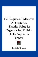 del Regimen Federative Al Unitario: Estudio Sobre La Organizacion Politica de La Argentina (1908)
