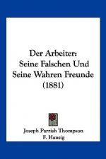 Der Arbeiter: Seine Falschen Und Seine Wahren Freunde (1881)