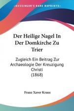 Der Heilige Nagel In Der Domkirche Zu Trier: Zugleich Ein Beitrag Zur Archaeologie Der Kreuzigung Christi (1868)