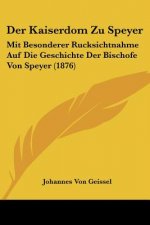 Der Kaiserdom Zu Speyer: Mit Besonderer Rucksichtnahme Auf Die Geschichte Der Bischofe Von Speyer (1876)