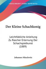 Der Kleine Schachkonig: Leichtfabliche Anleitung Zu Rascher Erlernung Der Schachspielkunst (1889)
