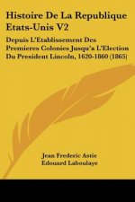Histoire De La Republique Etats-Unis V2: Depuis L'Etablissement Des Premieres Colonies Jusqu'a L'Election Du President Lincoln, 1620-1860 (1865)