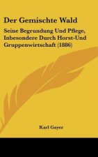 Der Gemischte Wald: Seine Begrundung Und Pflege, Inbesondere Durch Horst-Und Gruppenwirtschaft (1886)
