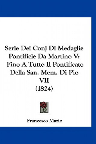 Serie Dei Conj Di Medaglie Pontificie Da Martino V: Fino a Tutto Il Pontificato Della San. Mem. Di Pio VII (1824)