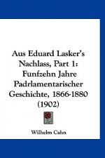 Aus Eduard Lasker's Nachlass, Part 1: Funfzehn Jahre Padrlamentarischer Geschichte, 1866-1880 (1902)
