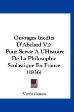 Ouvrages Inedits D'Abelard V2: Pour Servir A L'Histoire de La Philosophie Scolastique En France (1836)