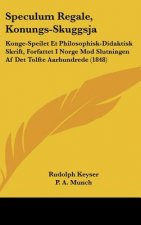 Speculum Regale, Konungs-Skuggsja: Konge-Speilet Et Philosophisk-Didaktisk Skrift, Forfattet I Norge Mod Slutningen AF Det Tolfte Aarhundrede (1848)