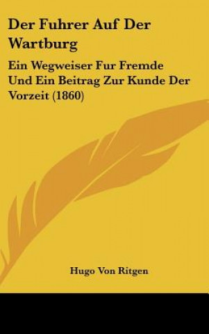 Der Fuhrer Auf Der Wartburg: Ein Wegweiser Fur Fremde Und Ein Beitrag Zur Kunde Der Vorzeit (1860)