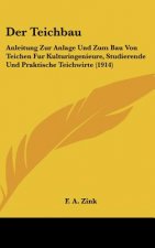 Der Teichbau: Anleitung Zur Anlage Und Zum Bau Von Teichen Fur Kulturingenieure, Studierende Und Praktische Teichwirte (1914)