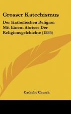 Grosser Katechismus: Der Katholischen Religion Mit Einem Abrisse Der Religionsgelchichte (1886)