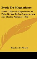 Etude Du Magnetisme: Et de L'Electro-Magnetisme Au Point de Vue de La Construction Des Electro-Aimants (1858)
