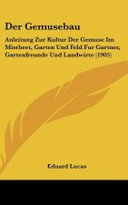 Der Gemusebau: Anleitung Zur Kultur Der Gemuse Im Mistbeet, Garten Und Feld Fur Gartner, Gartenfreunde Und Landwirte (1905)